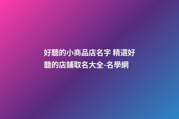 好聽的小商品店名字 精選好聽的店鋪取名大全-名學網-第1張-店鋪起名-玄機派